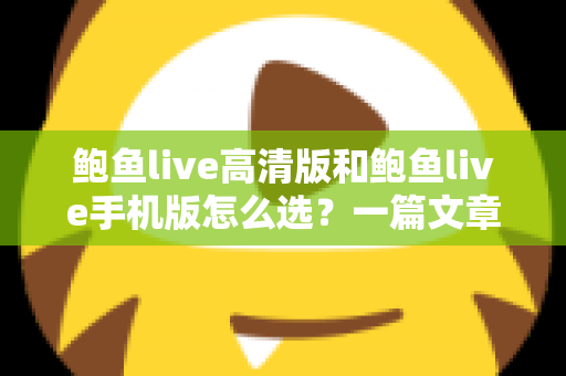 鲍鱼live高清版和鲍鱼live手机版怎么选？一篇文章帮你理清思路、精准决策的完整指南