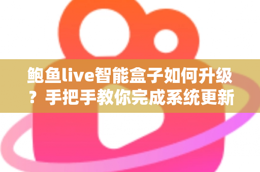 鲍鱼live智能盒子如何升级?手把手教你完成系统更新的完整实操指南 鲍鱼live智能盒子如何升级?手把手教你完成系统更新的完整实操指南