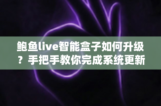 鲍鱼live智能盒子如何升级?手把手教你完成系统更新的完整实操指南 鲍鱼live智能盒子如何升级?手把手教你完成系统更新的完整实操指南
