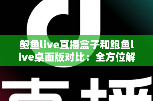 鲍鱼live直播盒子和鲍鱼live桌面版对比：全方位解析差异，教你选对版本少走弯路