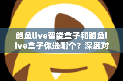 鲍鱼live智能盒子和鲍鱼live盒子你选哪个？深度对比评测助你找到最佳观影拍档