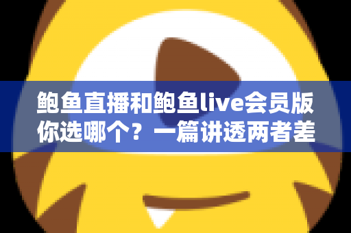 鲍鱼直播和鲍鱼live会员版你选哪个？一篇讲透两者差异的实用指南