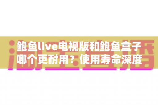 鲍鱼live电视版和鲍鱼盒子哪个更耐用?使用寿命深度对比与选购指南 鲍鱼live电视版和鲍鱼盒子哪个更耐用?使用寿命深度对比与选购指南