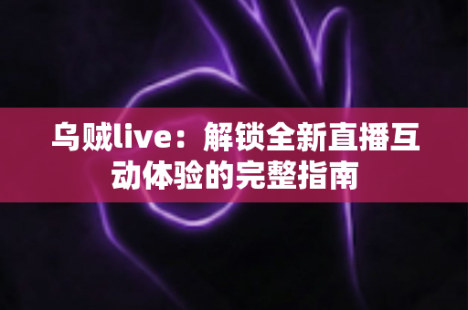 乌贼live:解锁全新直播互动体验的完整指南 乌贼live:解锁全新直播互动体验的完整指南