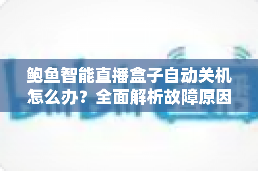 鲍鱼智能直播盒子自动关机怎么办？全面解析故障原因与实用解决方法，让观影体验不再中断