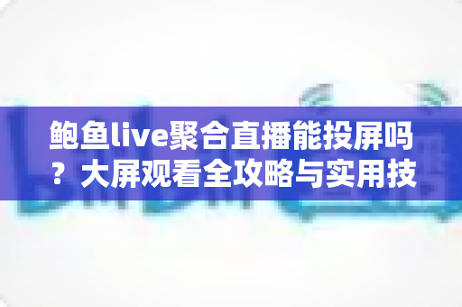 鲍鱼live聚合直播能投屏吗？大屏观看全攻略与实用技巧深度解析