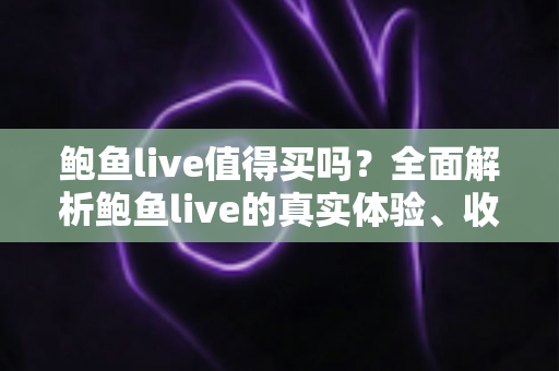 鲍鱼live值得买吗？全面解析鲍鱼live的真实体验、收费模式与避坑指南