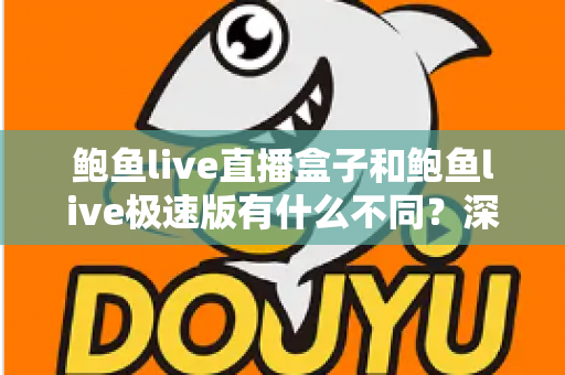 鲍鱼live直播盒子和鲍鱼live极速版有什么不同？深度对比解析与选择指南