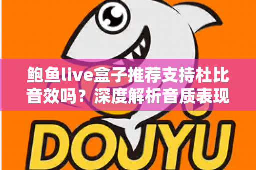 鲍鱼live盒子推荐支持杜比音效吗？深度解析音质表现、开启方法与选购建议