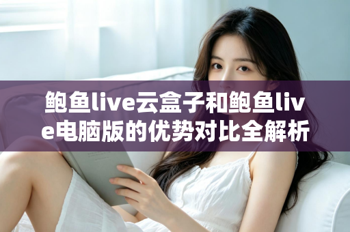 鲍鱼live云盒子和鲍鱼live电脑版的优势对比全解析:哪个版本更适合你的观看需求? 鲍鱼live云盒子和鲍鱼live电脑版的优势对比全解析:哪个版本更适合你的观看需求?