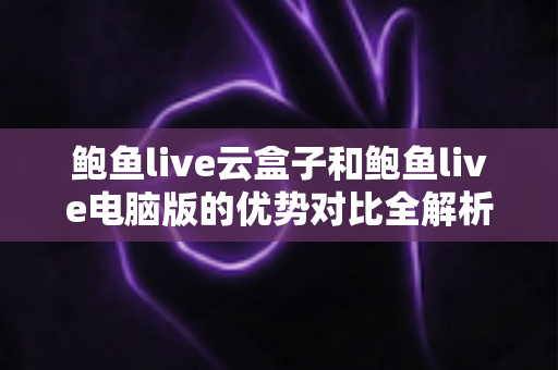 鲍鱼live云盒子和鲍鱼live电脑版的优势对比全解析:哪个版本更适合你的观看需求? 鲍鱼live云盒子和鲍鱼live电脑版的优势对比全解析:哪个版本更适合你的观看需求?