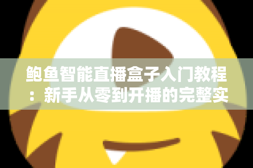 鲍鱼智能直播盒子入门教程：新手从零到开播的完整实操指南