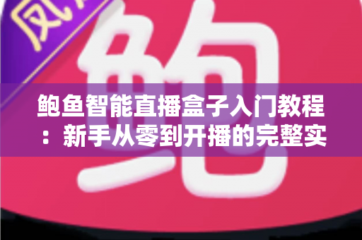 鲍鱼智能直播盒子入门教程：新手从零到开播的完整实操指南
