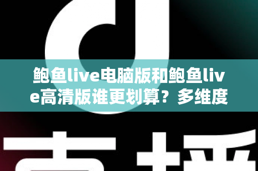 鲍鱼live电脑版和鲍鱼live高清版谁更划算？多维度对比助你做出最优选择