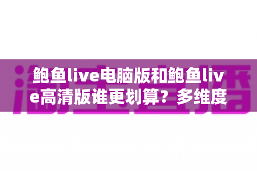 鲍鱼live电脑版和鲍鱼live高清版谁更划算？多维度对比助你做出最优选择
