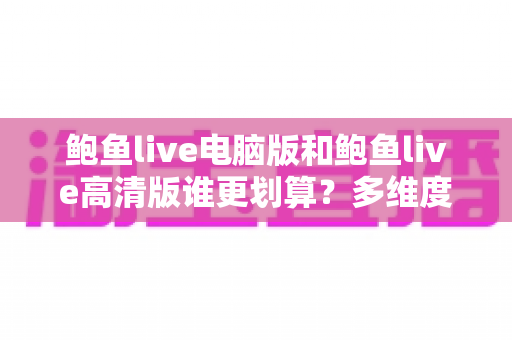 鲍鱼live电脑版和鲍鱼live高清版谁更划算？多维度对比助你做出最优选择