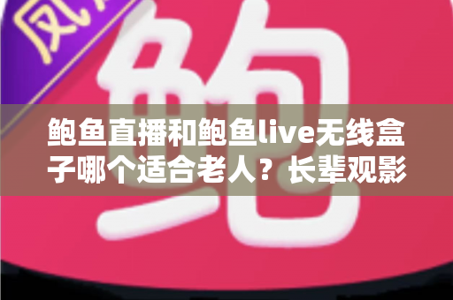 鲍鱼直播和鲍鱼live无线盒子哪个适合老人？长辈观影设备选购全攻略