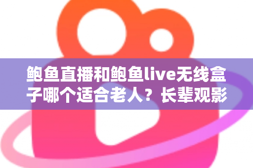 鲍鱼直播和鲍鱼live无线盒子哪个适合老人？长辈观影设备选购全攻略