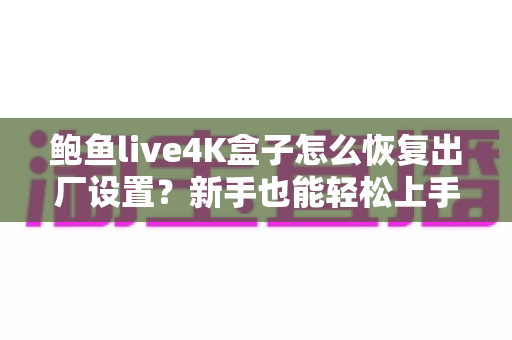 鲍鱼live4K盒子怎么恢复出厂设置？新手也能轻松上手的完整教程与FAQ指南