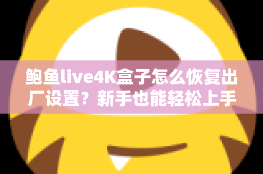 鲍鱼live4K盒子怎么恢复出厂设置？新手也能轻松上手的完整教程与FAQ指南