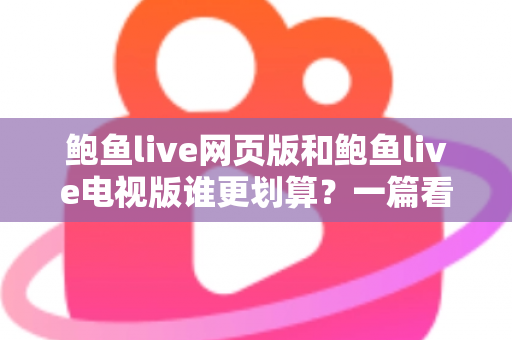 鲍鱼live网页版和鲍鱼live电视版谁更划算？一篇看懂成本与体验的深度对比