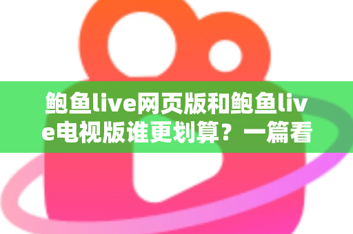 鲍鱼live网页版和鲍鱼live电视版谁更划算？一篇看懂成本与体验的深度对比
