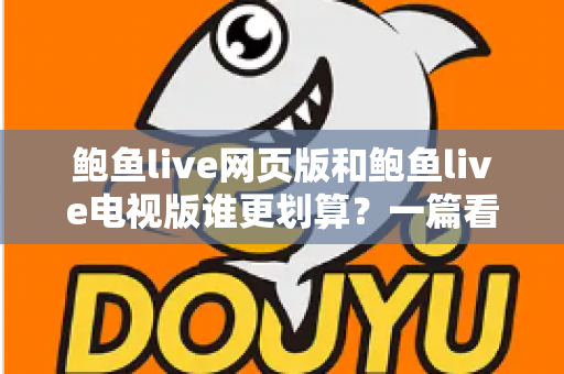 鲍鱼live网页版和鲍鱼live电视版谁更划算？一篇看懂成本与体验的深度对比