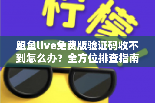 鲍鱼live免费版验证码收不到怎么办？全方位排查指南与实用解决方案