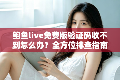 鲍鱼live免费版验证码收不到怎么办？全方位排查指南与实用解决方案