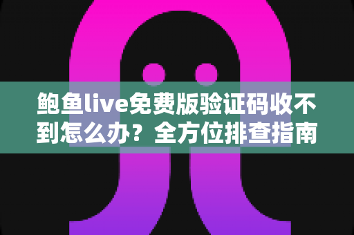 鲍鱼live免费版验证码收不到怎么办？全方位排查指南与实用解决方案