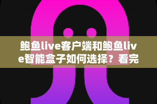 鲍鱼live客户端和鲍鱼live智能盒子如何选择？看完全文再做决定，少走弯路不踩坑