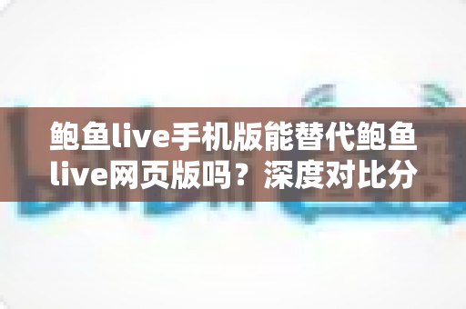 鲍鱼live手机版能替代鲍鱼live网页版吗？深度对比分析移动端与网页端的真实使用体验