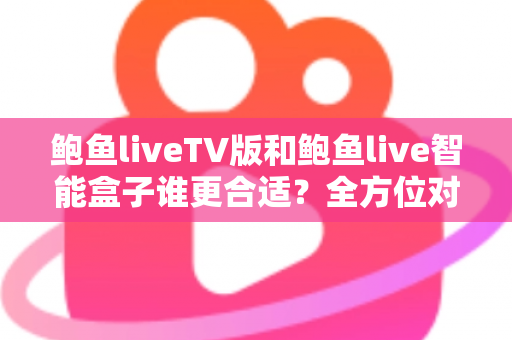 鲍鱼liveTV版和鲍鱼live智能盒子谁更合适?全方位对比分析助你轻松选购 鲍鱼liveTV版和鲍鱼live智能盒子谁更合适?全方位对比分析助你轻松选购