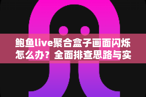 鲍鱼live聚合盒子画面闪烁怎么办？全面排查思路与实用解决方案一网打尽