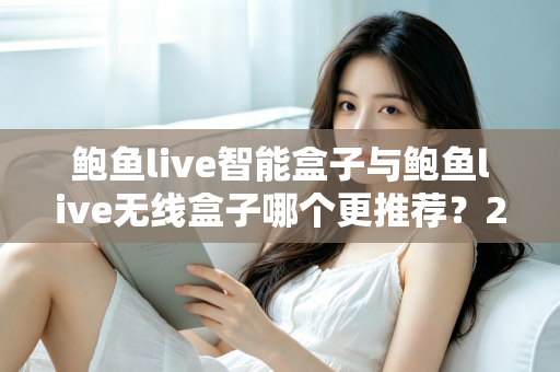 鲍鱼live智能盒子与鲍鱼live无线盒子哪个更推荐？2025年深度对比评测与选购避坑指南