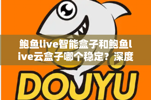 鲍鱼live智能盒子和鲍鱼live云盒子哪个稳定？深度对比评测与选购避坑指南