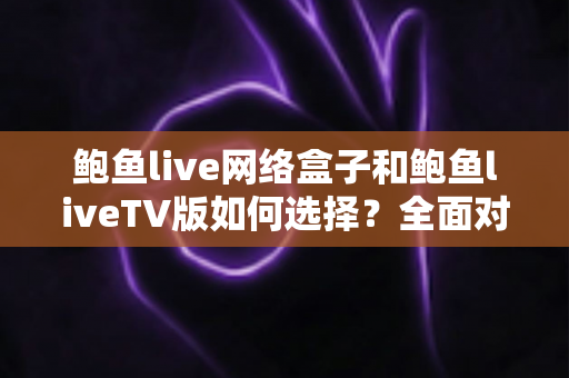 鲍鱼live网络盒子和鲍鱼liveTV版如何选择?全面对比解析助你找到最佳观看方案 鲍鱼live网络盒子和鲍鱼liveTV版如何选择?全面对比解析助你找到最佳观看方案