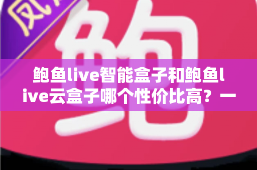 鲍鱼live智能盒子和鲍鱼live云盒子哪个性价比高?一文看懂选购门道 鲍鱼live智能盒子和鲍鱼live云盒子哪个性价比高?一文看懂选购门道