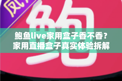 鲍鱼live家用盒子香不香？家用直播盒子真实体验拆解与选购避坑全指南