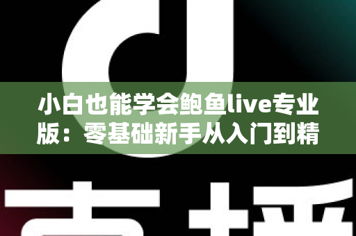 小白也能学会鲍鱼live专业版:零基础新手从入门到精通的直播实战全攻略 小白也能学会鲍鱼live专业版:零基础新手从入门到精通的直播实战全攻略