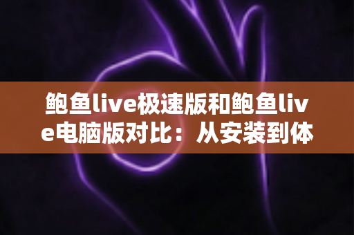 鲍鱼live极速版和鲍鱼live电脑版对比:从安装到体验的全方位选择指南 鲍鱼live极速版和鲍鱼live电脑版对比:从安装到体验的全方位选择指南