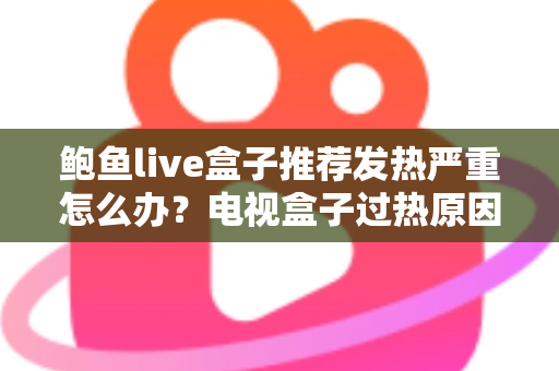 鲍鱼live盒子推荐发热严重怎么办？电视盒子过热原因与实用散热解决方案全解析