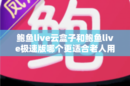 鲍鱼live云盒子和鲍鱼live极速版哪个更适合老人用?一文看懂两大版本差异,帮长辈选出最省心的观影方案 鲍鱼live云盒子和鲍鱼live极速版哪个更适合老人用?一文看懂两大版本差异,帮长辈选出最省心的观影方案