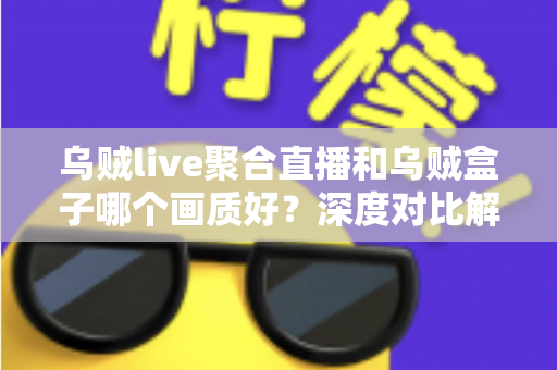 乌贼live聚合直播和乌贼盒子哪个画质好?深度对比解析帮你选出最佳观看方案 乌贼live聚合直播和乌贼盒子哪个画质好?深度对比解析帮你选出最佳观看方案