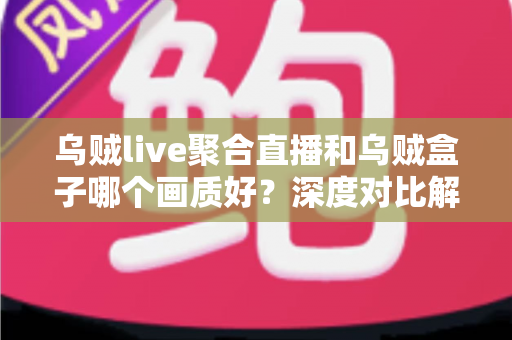 乌贼live聚合直播和乌贼盒子哪个画质好?深度对比解析帮你选出最佳观看方案 乌贼live聚合直播和乌贼盒子哪个画质好?深度对比解析帮你选出最佳观看方案