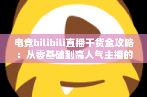 电竞bilibili直播干货全攻略：从零基础到高人气主播的实战进阶指南