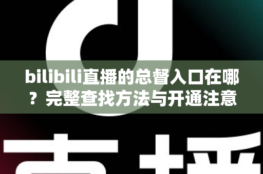 bilibili直播的总督入口在哪？完整查找方法与开通注意事项