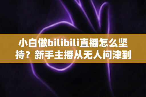 小白做bilibili直播怎么坚持？新手主播从无人问津到稳步成长的实战生存指南