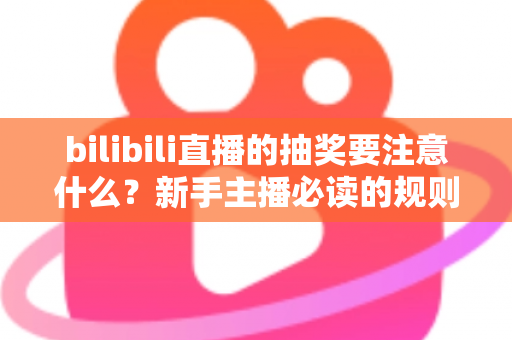 bilibili直播的抽奖要注意什么？新手主播必读的规则解读与实战避坑全指南