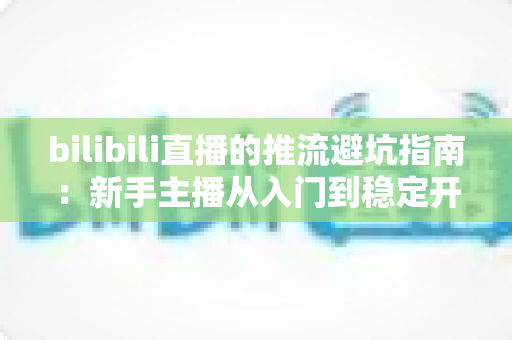bilibili直播的推流避坑指南:新手主播从入门到稳定开播的实战手册 bilibili直播的推流避坑指南:新手主播从入门到稳定开播的实战手册